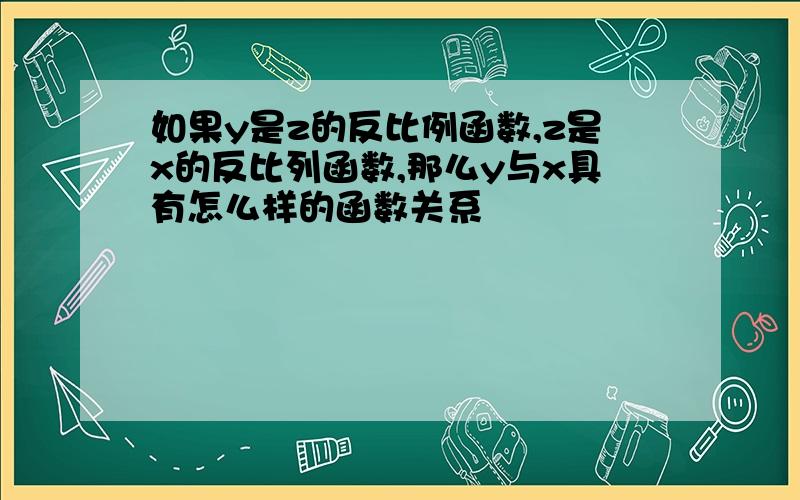 如果y是z的反比例函数,z是x的反比列函数,那么y与x具有怎么样的函数关系