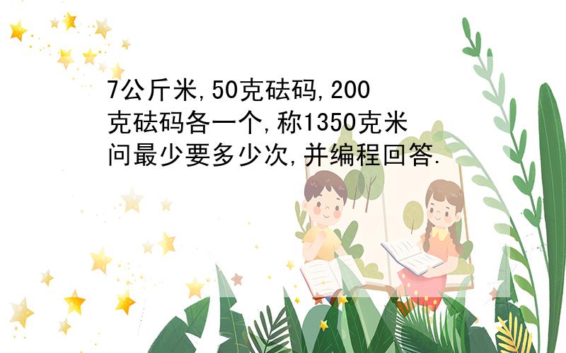 7公斤米,50克砝码,200克砝码各一个,称1350克米问最少要多少次,并编程回答.