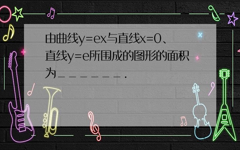 由曲线y=ex与直线x=0、直线y=e所围成的图形的面积为______．