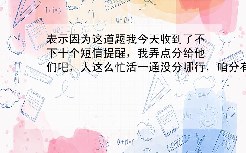 表示因为这道题我今天收到了不下十个短信提醒，我弄点分给他们吧，人这么忙活一通没分哪行，咱分有的是，随便花