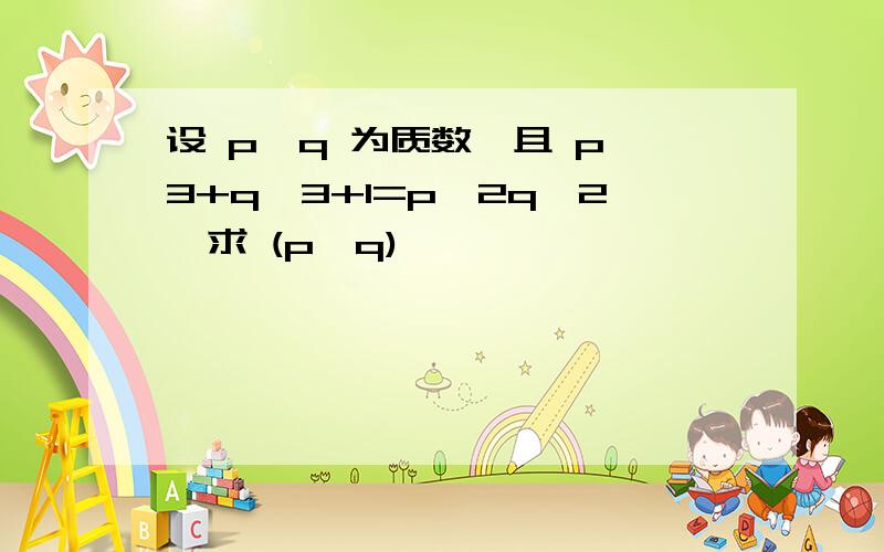 设 p,q 为质数,且 p^3+q^3+1=p^2q^2,求 (p,q)