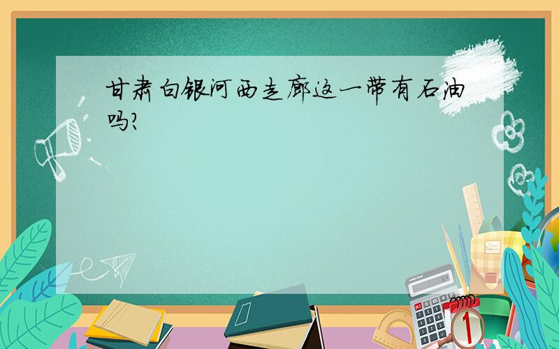 甘肃白银河西走廊这一带有石油吗?