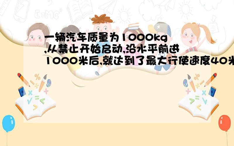 一辆汽车质量为1000kg ,从禁止开始启动,沿水平前进1000米后,就达到了最大行使速度40米每小时,