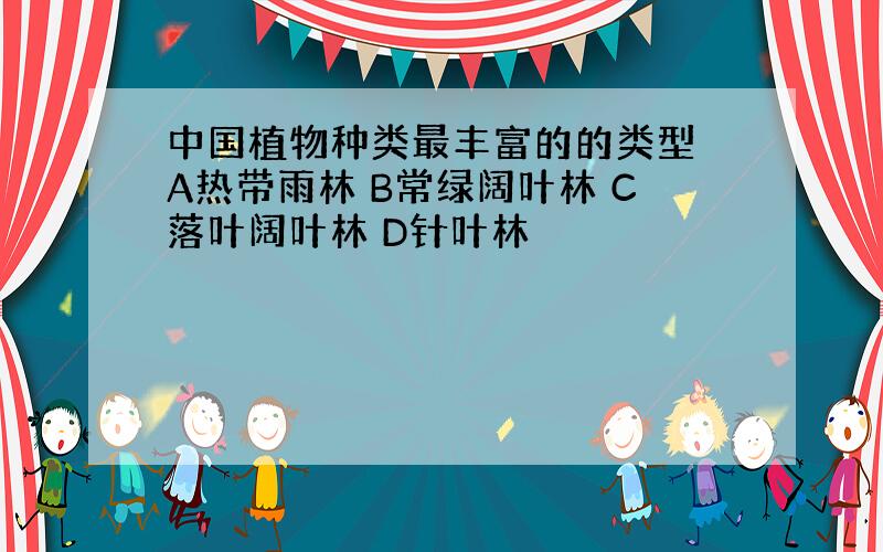 中国植物种类最丰富的的类型 A热带雨林 B常绿阔叶林 C落叶阔叶林 D针叶林