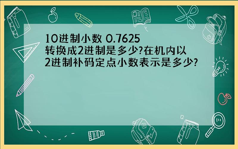 10进制小数 0.7625 转换成2进制是多少?在机内以2进制补码定点小数表示是多少?