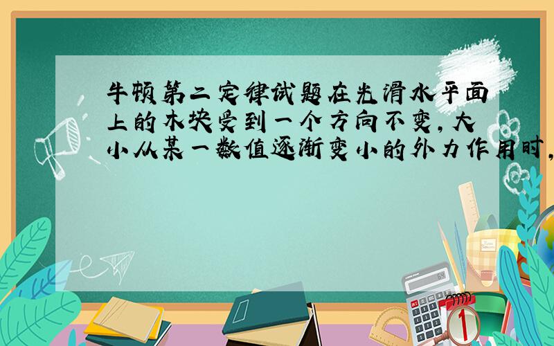 牛顿第二定律试题在光滑水平面上的木块受到一个方向不变,大小从某一数值逐渐变小的外力作用时,木块将作 [ ]A．匀减速运动