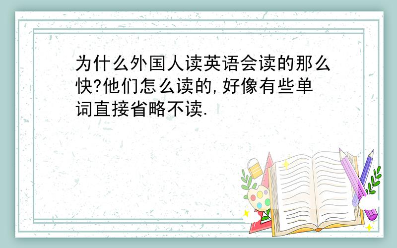 为什么外国人读英语会读的那么快?他们怎么读的,好像有些单词直接省略不读.