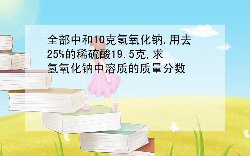 全部中和10克氢氧化钠,用去25%的稀硫酸19.5克,求氢氧化钠中溶质的质量分数