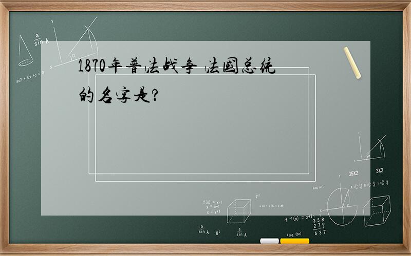 1870年普法战争 法国总统的名字是?