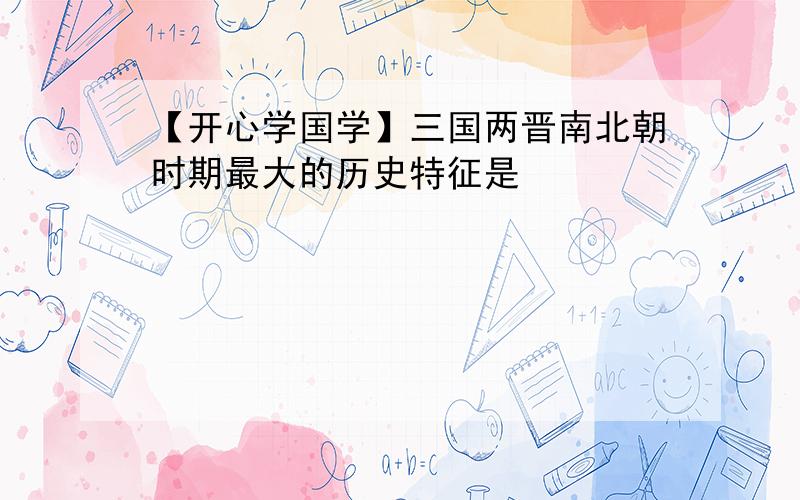 【开心学国学】三国两晋南北朝时期最大的历史特征是