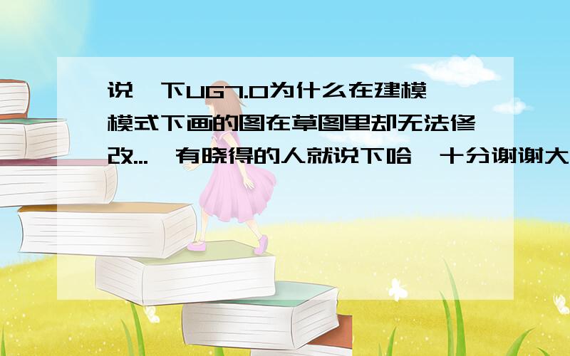 说一下UG7.0为什么在建模模式下画的图在草图里却无法修改...　有晓得的人就说下哈,十分谢谢大伙陛7