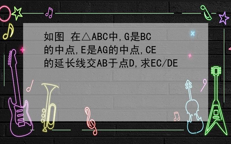 如图 在△ABC中,G是BC的中点,E是AG的中点,CE的延长线交AB于点D,求EC/DE