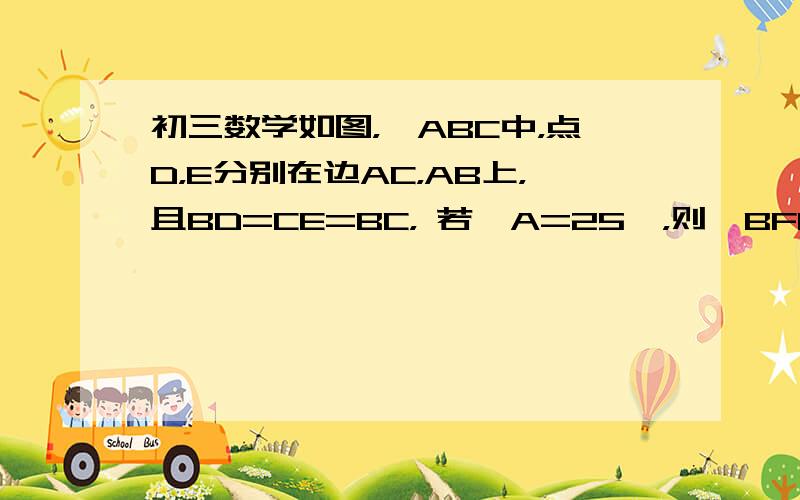 初三数学如图，△ABC中，点D，E分别在边AC，AB上，且BD=CE=BC， 若∠A=25°，则∠BFC=