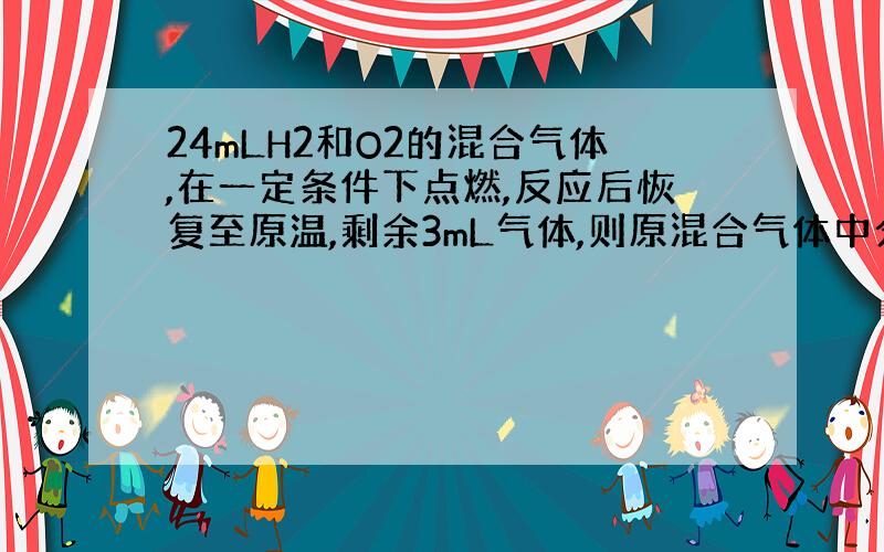 24mLH2和O2的混合气体,在一定条件下点燃,反应后恢复至原温,剩余3mL气体,则原混合气体中分子个数比为