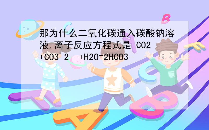 那为什么二氧化碳通入碳酸钠溶液,离子反应方程式是 CO2+CO3 2- +H2O=2HCO3-