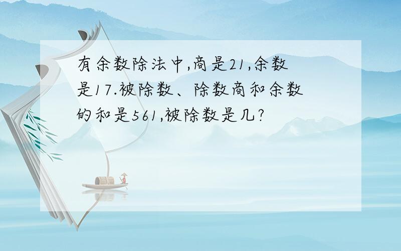 有余数除法中,商是21,余数是17.被除数、除数商和余数的和是561,被除数是几?