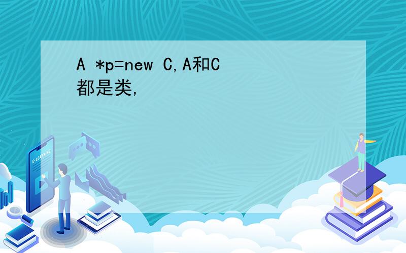 A *p=new C,A和C都是类,