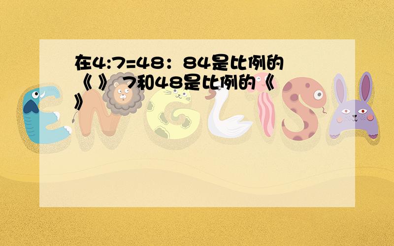 在4:7=48：84是比例的《 》 7和48是比例的《 》