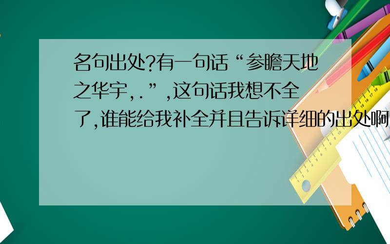 名句出处?有一句话“参瞻天地之华宇,.”,这句话我想不全了,谁能给我补全并且告诉详细的出处啊,这句话好像是出自《易经》。