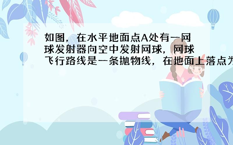 如图，在水平地面点A处有一网球发射器向空中发射网球，网球飞行路线是一条抛物线，在地面上落点为B．有人在直线AB上点C（靠