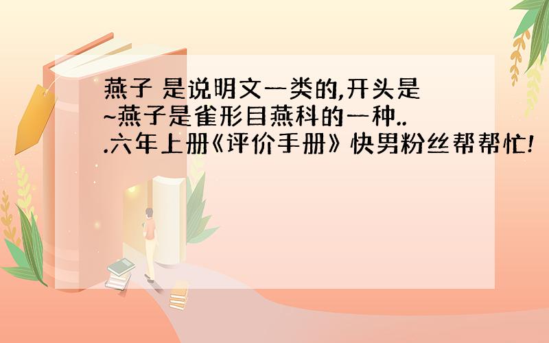 燕子 是说明文一类的,开头是~燕子是雀形目燕科的一种...六年上册《评价手册》 快男粉丝帮帮忙!