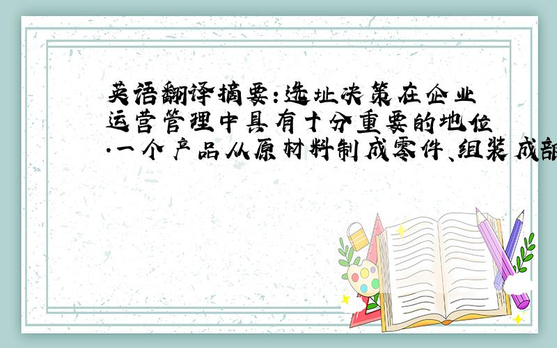 英语翻译摘要：选址决策在企业运营管理中具有十分重要的地位.一个产品从原材料制成零件、组装成部件到产品总装,在经过分销、零