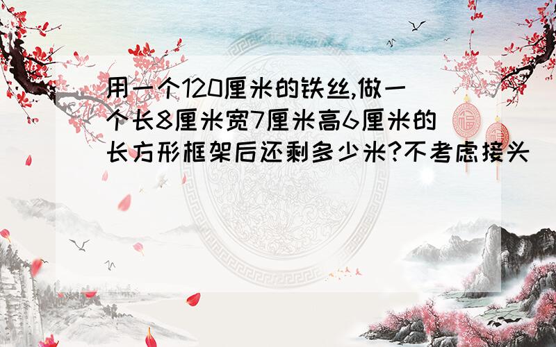 用一个120厘米的铁丝,做一个长8厘米宽7厘米高6厘米的长方形框架后还剩多少米?不考虑接头