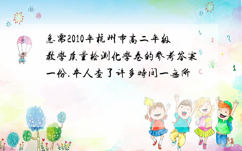 急需2010年杭州市高二年级教学质量检测化学卷的参考答案一份.本人查了许多时间一无所