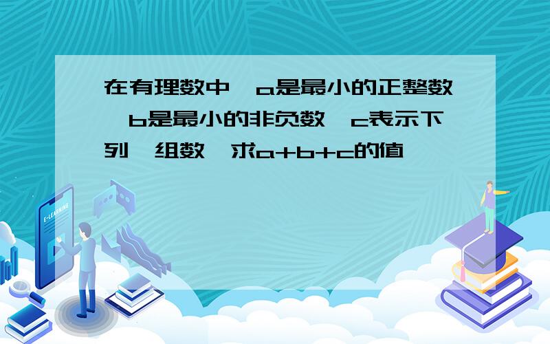 在有理数中,a是最小的正整数,b是最小的非负数,c表示下列一组数,求a+b+c的值