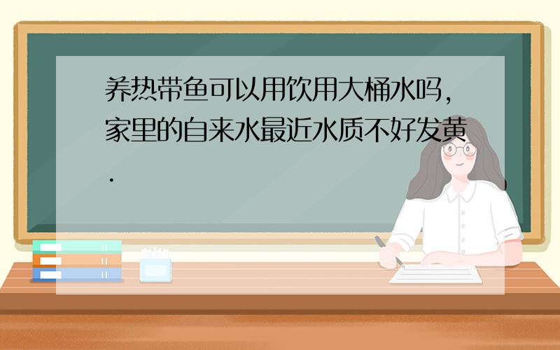 养热带鱼可以用饮用大桶水吗,家里的自来水最近水质不好发黄.