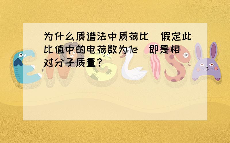 为什么质谱法中质荷比（假定此比值中的电荷数为1e）即是相对分子质量?