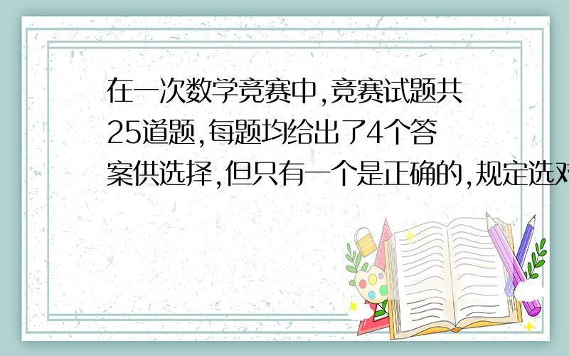 在一次数学竞赛中,竞赛试题共25道题,每题均给出了4个答案供选择,但只有一个是正确的,规定选对的得4分,不选或选错扣2分