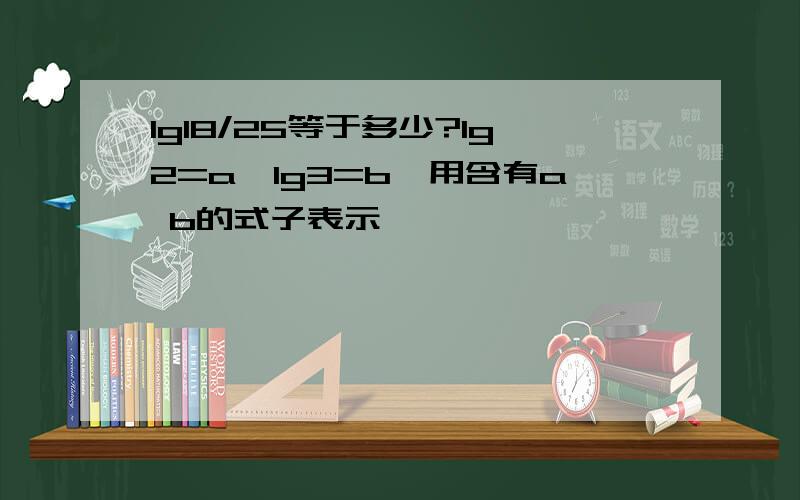 lg18/25等于多少?lg2=a,lg3=b,用含有a b的式子表示