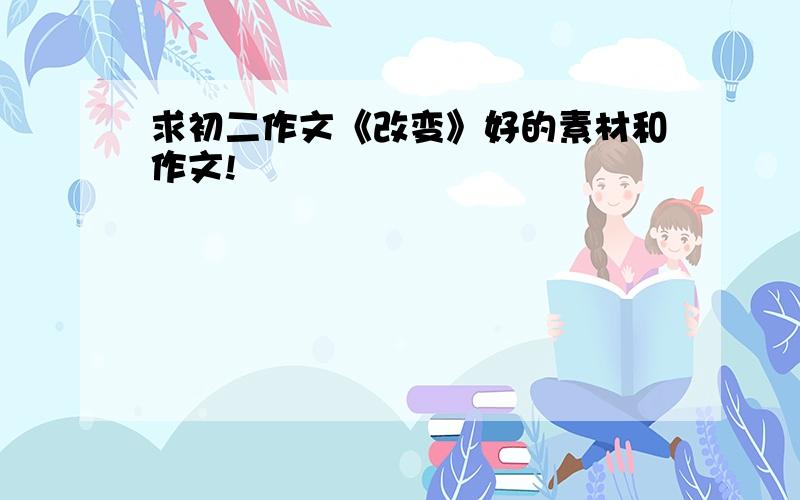 求初二作文《改变》好的素材和作文!