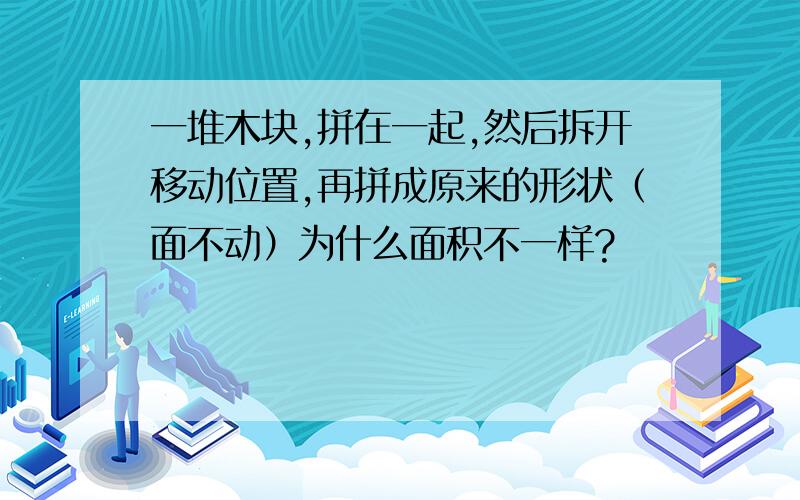 一堆木块,拼在一起,然后拆开移动位置,再拼成原来的形状（面不动）为什么面积不一样?