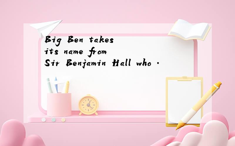 Big Ben takes its name from Sir Benjamin Hall who .