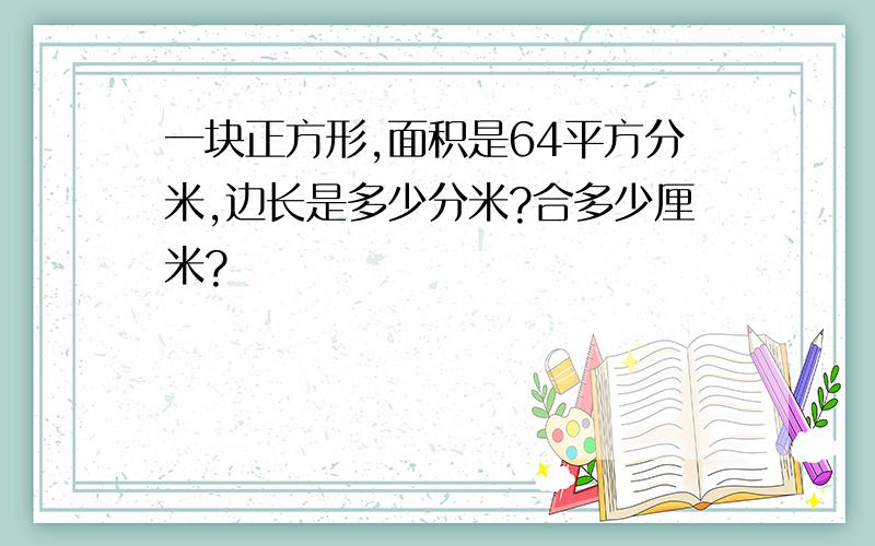 一块正方形,面积是64平方分米,边长是多少分米?合多少厘米?