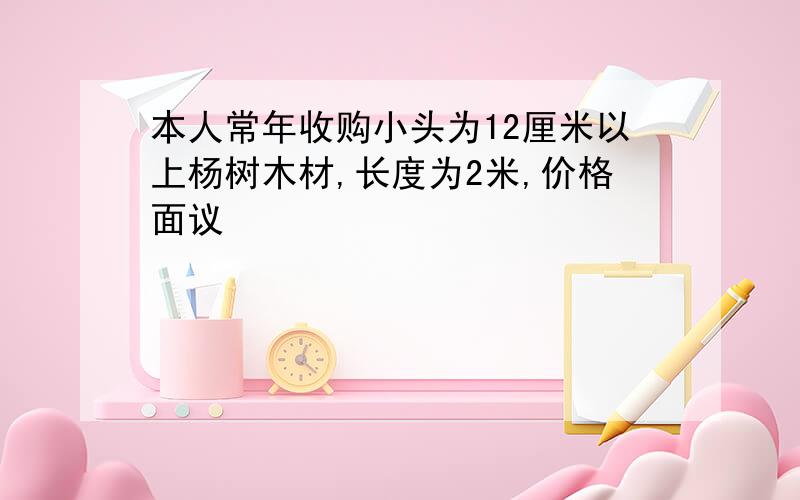 本人常年收购小头为12厘米以上杨树木材,长度为2米,价格面议