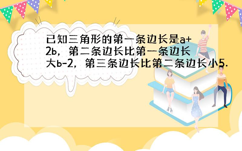 已知三角形的第一条边长是a+2b，第二条边长比第一条边长大b-2，第三条边长比第二条边长小5．