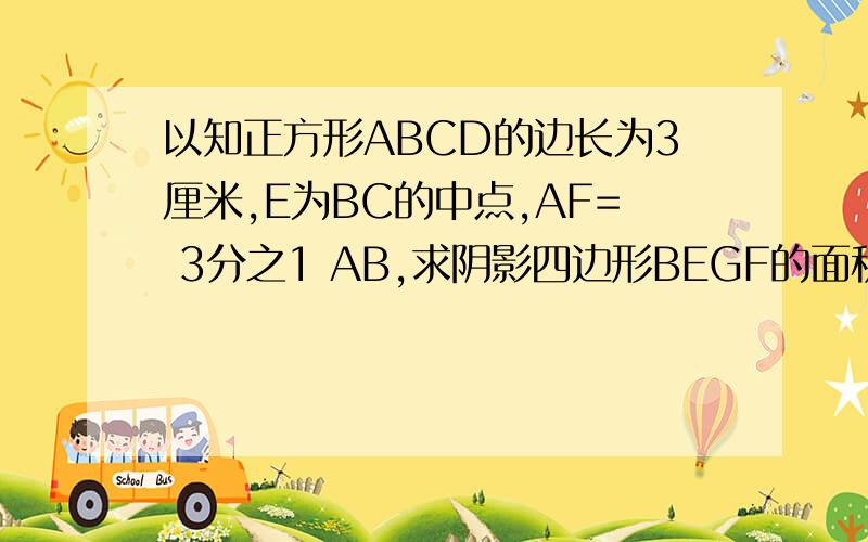 以知正方形ABCD的边长为3厘米,E为BC的中点,AF= 3分之1 AB,求阴影四边形BEGF的面积是多少平方厘米?