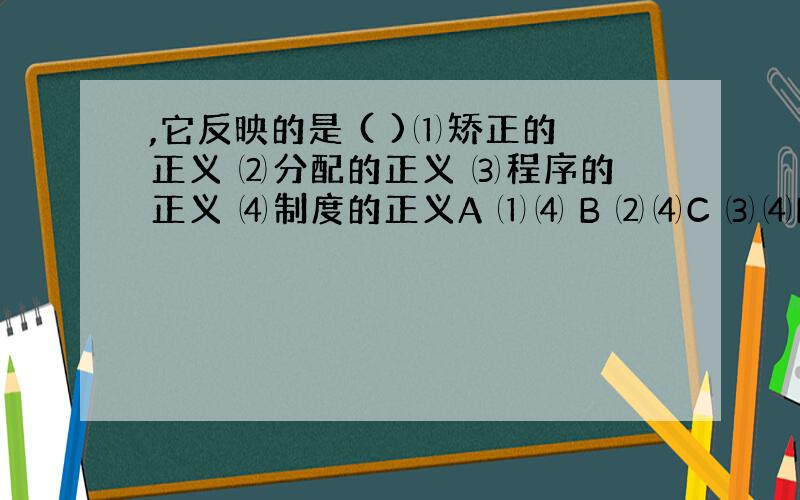 ,它反映的是 ( )⑴矫正的正义 ⑵分配的正义 ⑶程序的正义 ⑷制度的正义A ⑴⑷ B ⑵⑷C ⑶⑷D ⑴⑵⑶⑷什么叫矫