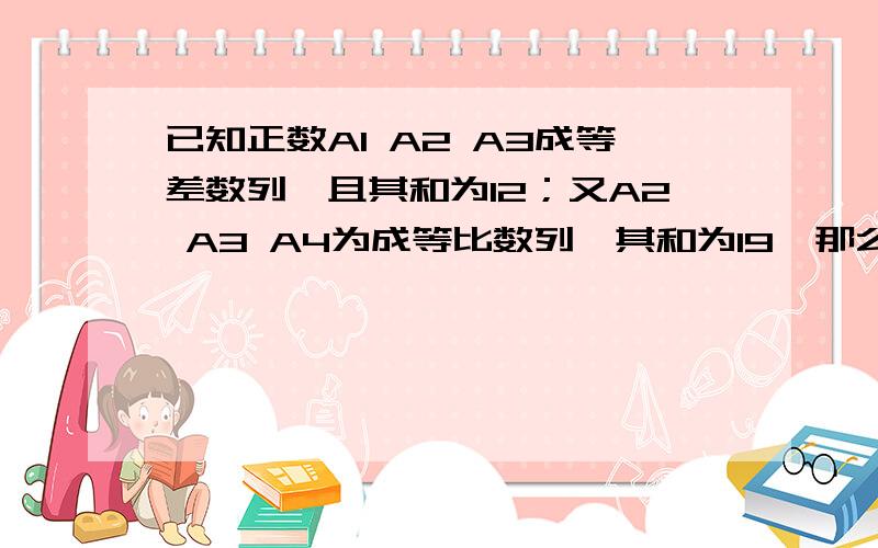 已知正数A1 A2 A3成等差数列,且其和为12；又A2 A3 A4为成等比数列,其和为19,那么A4?