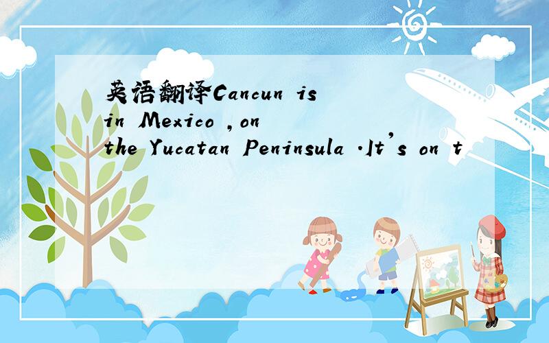 英语翻译Cancun is in Mexico ,on the Yucatan Peninsula .It's on t