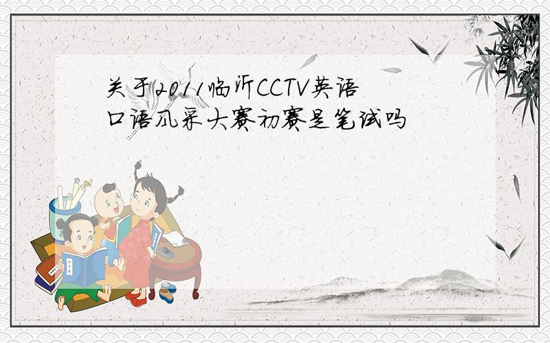 关于2011临沂CCTV英语口语风采大赛初赛是笔试吗