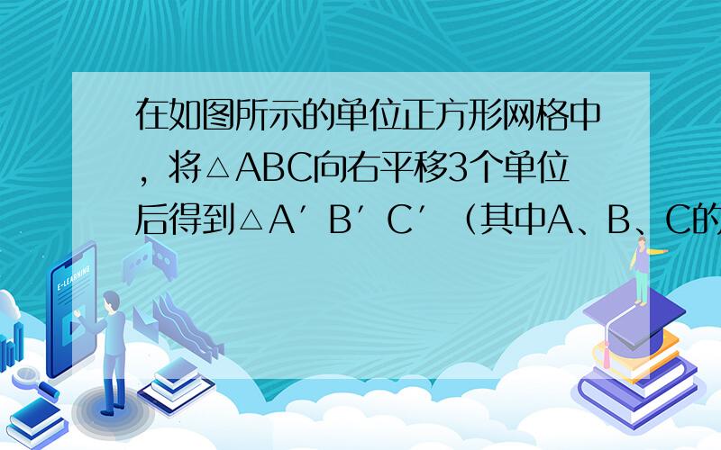 在如图所示的单位正方形网格中，将△ABC向右平移3个单位后得到△A′B′C′（其中A、B、C的对应点分别为A′、B′、C