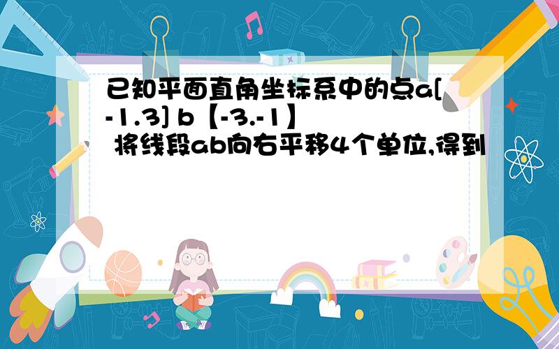 已知平面直角坐标系中的点a[-1.3] b【-3.-1】 将线段ab向右平移4个单位,得到