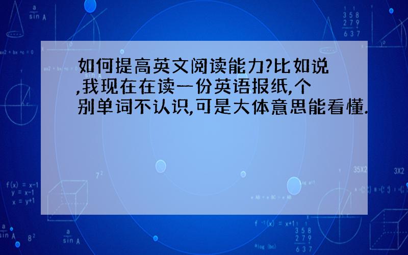 如何提高英文阅读能力?比如说,我现在在读一份英语报纸,个别单词不认识,可是大体意思能看懂.