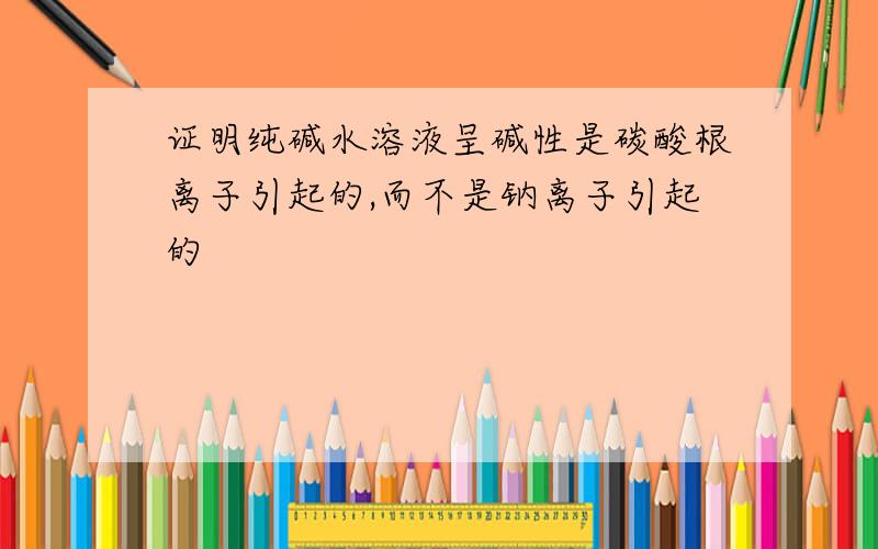 证明纯碱水溶液呈碱性是碳酸根离子引起的,而不是钠离子引起的