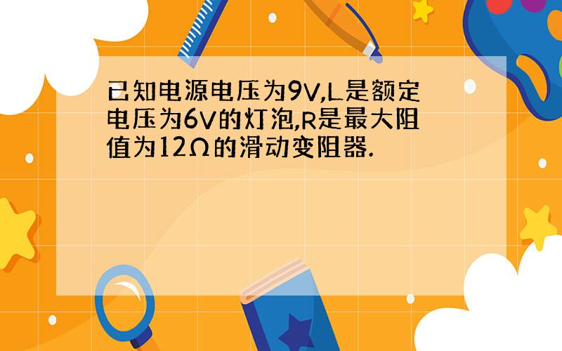 已知电源电压为9V,L是额定电压为6V的灯泡,R是最大阻值为12Ω的滑动变阻器.