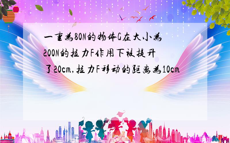 一重为80N的物体G在大小为200N的拉力F作用下被提升了20cm,拉力F移动的距离为10cm